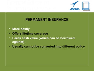 PERMANENT INSURANCE
• More costly
• Offers lifetime coverage
• Earns cash value (which can be borrowed
against)
• Usually cannot be converted into different policy
 