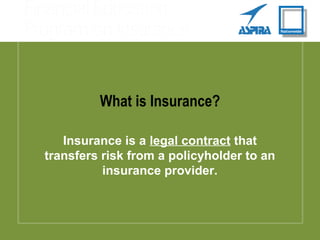 What is Insurance?
Insurance is a legal contract that
transfers risk from a policyholder to an
insurance provider.
 