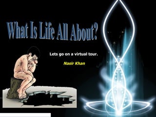 What Is Life All About? Lets go on a virtual tour .   Nasir Khan 