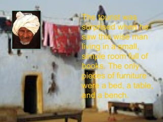 The tourist was surprised when he saw this wise man living in a small, simple room full of books. The only pieces of furniture were a bed, a table, and a bench. 