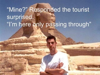 “ Mine?” Responded the tourist surprised. “ I’m here only passing through” 