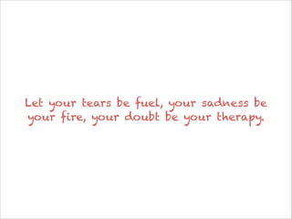 Let your tears be fuel, your sadness be
your fire, your doubt be your therapy.

 