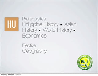HU
Prerequisites
Philippine History  Asian
History  World History 
Economics
Elective
Geography
Tuesday, October 15, 2013
 