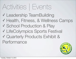 Activities | Events
? Leadership TeamBuilding
? Health, Fitness, & Wellness Camps
? School Production & Play
? LifeColympics Sports Festival
? Quarterly Products Exhibit &
Performance
Tuesday, October 15, 2013
 