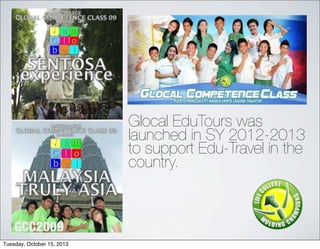 GCC2009
Glocal EduTours was
launched in SY 2012-2013
to support Edu-Travel in the
country.
Tuesday, October 15, 2013
 