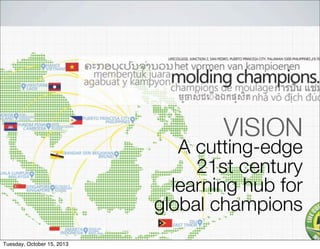 VISION
A cutting-edge
21st century
learning hub for
global champions
Tuesday, October 15, 2013
 