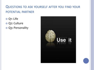 QUESTIONS TO ASK YOURSELF AFTER YOU FIND YOUR 
POTENTIAL PARTNER 
 Q1: Life 
 Q2: Culture 
 Q3: Personality 
 