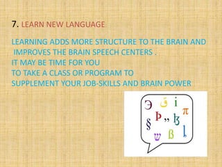 7. LEARN NEW LANGUAGE:
LEARNING ADDS MORE STRUCTURE TO THE BRAIN AND
IMPROVES THE BRAIN SPEECH CENTERS .
IT MAY BE TIME FOR YOU
TO TAKE A CLASS OR PROGRAM TO
SUPPLEMENT YOUR JOB-SKILLS AND BRAIN POWER
 
