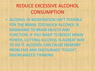 REDUCE EXCESSIVE ALCOHOL
CONSUMPTION
• ALCOHOL IN MODERATION ISN’T TERRIBLE
FOR THE BRAIN, TOO MUCH ALCOHOL IS
DAMAGING TO...
