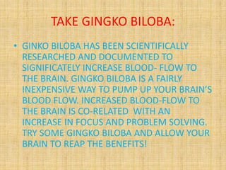 TAKE GINGKO BILOBA:
• GINKO BILOBA HAS BEEN SCIENTIFICALLY
RESEARCHED AND DOCUMENTED TO
SIGNIFICATELY INCREASE BLOOD- FLOW...