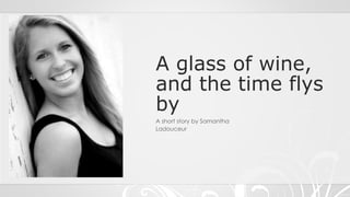 A glass of wine,
and the time flys
by
A short story by Samantha
Ladouceur
 