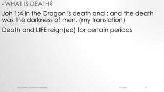 • WHAT IS DEATH?
Joh 1:4 In the Dragon is death and ; and the death
was the darkness of men. (my translation)
Death and LIFE reign(ed) for certain periods
7/17/2016LRF CENTRAL COMMUNITY ASSEMBLY 13
 