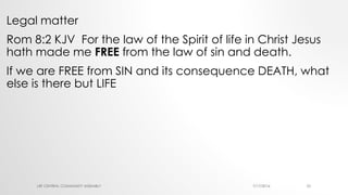 Legal matter
Rom 8:2 KJV For the law of the Spirit of life in Christ Jesus
hath made me FREE from the law of sin and death.
If we are FREE from SIN and its consequence DEATH, what
else is there but LIFE
7/17/2016LRF CENTRAL COMMUNITY ASSEMBLY 25
 