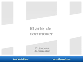 José María Olayo olayo.blogspot.com
El arte de
con-mover
(En situaciones
de discapacidad)
 