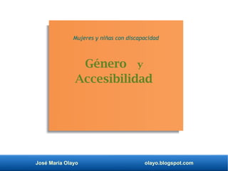 José María Olayo olayo.blogspot.com
Género y
Accesibilidad
Mujeres y niñas con discapacidad
 