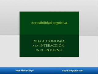 José María Olayo olayo.blogspot.com
Accesibilidad cognitiva
De la autonomía
a la interacción
en el entorno
 