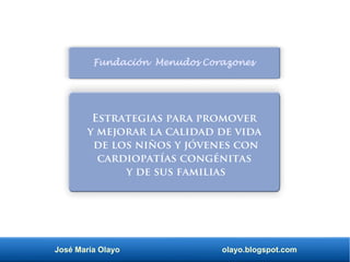 José María Olayo olayo.blogspot.com
Fundación Menudos Corazones
Estrategias para promover
y mejorar la calidad de vida
de los niños y jóvenes con
cardiopatías congénitas
y de sus familias
 
