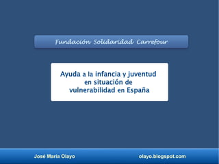 José María Olayo olayo.blogspot.com
Fundación Solidaridad Carrefour
Ayuda a la infancia y juventud
en situación de
vulnerabilidad en España
 