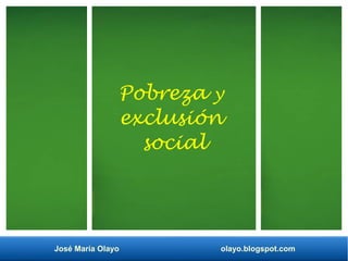 José María Olayo olayo.blogspot.com
Pobreza y
exclusión
social
 