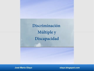 José María Olayo olayo.blogspot.com
Discriminación
Múltiple y
Discapacidad
 