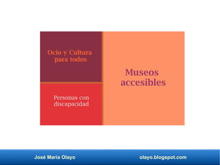 José María Olayo olayo.blogspot.com
Ocio y Cultura
para todos
Museos
accesibles
Personas con
discapacidad
 