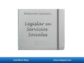 José María Olayo olayo.blogspot.com
Legislar en
Servicios
Sociales
Derechos sociales
 