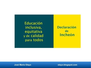 José María Olayo olayo.blogspot.com
Educación
inclusiva,
equitativa
y de calidad
para todos
Declaración
de
Incheón
 