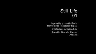 Still Life
01
Expresión y creatividad a
través de la fotografía digital
Unidad 01- actividad 04
Jennifer Daniela Pinzon
Quijano
 