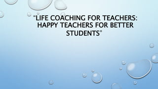 “LIFE COACHING FOR TEACHERS:
HAPPY TEACHERS FOR BETTER
STUDENTS”
 
