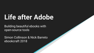 Life after Adobe
Building beautiful ebooks with
open-source tools
Simon Collinson & Nick Barreto
ebookcraft 2018
 