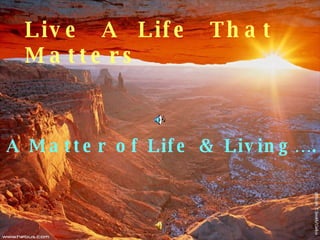 Live  A  Life  That  Matters A Matter of Life & Living…. 