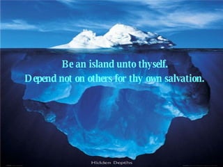 Be an island unto thyself.  Depend not on others for thy own salvation.   