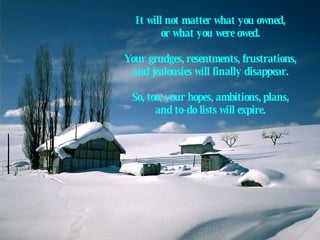 It will not matter what you owned,  or what you were owed.  Your grudges, resentments, frustrations,  and jealousies will finally disappear.  So, too, your hopes, ambitions, plans,  and to-do lists will expire.   