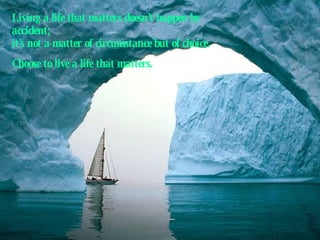 Living a life that matters doesn't happen by accident;  it's not a matter of circumstance but of choice.  Choose to live a life that matters. 