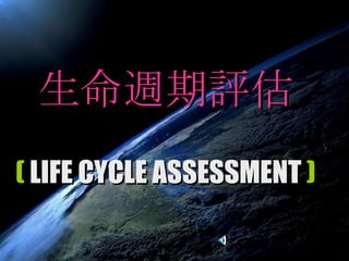 生命週期評估 (  LIFE CYCLE ASSESSMENT   ) 
