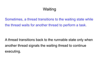 Waiting
Sometimes, a thread transitions to the waiting state while
the thread waits for another thread to perform a task.
A thread transitions back to the runnable state only when
another thread signals the waiting thread to continue
executing.
 
