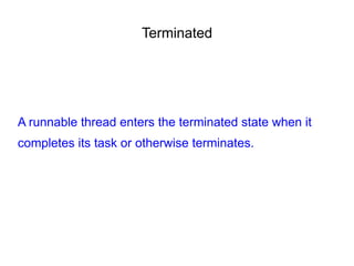 Terminated
A runnable thread enters the terminated state when it
completes its task or otherwise terminates.
 