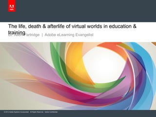 The life, death & afterlife of virtual worlds in education &
     training
     Dr. Allen Partridge | Adobe eLearning Evangelist




© 2012 Adobe Systems Incorporated. All Rights Reserved. Adobe Confidential.
 