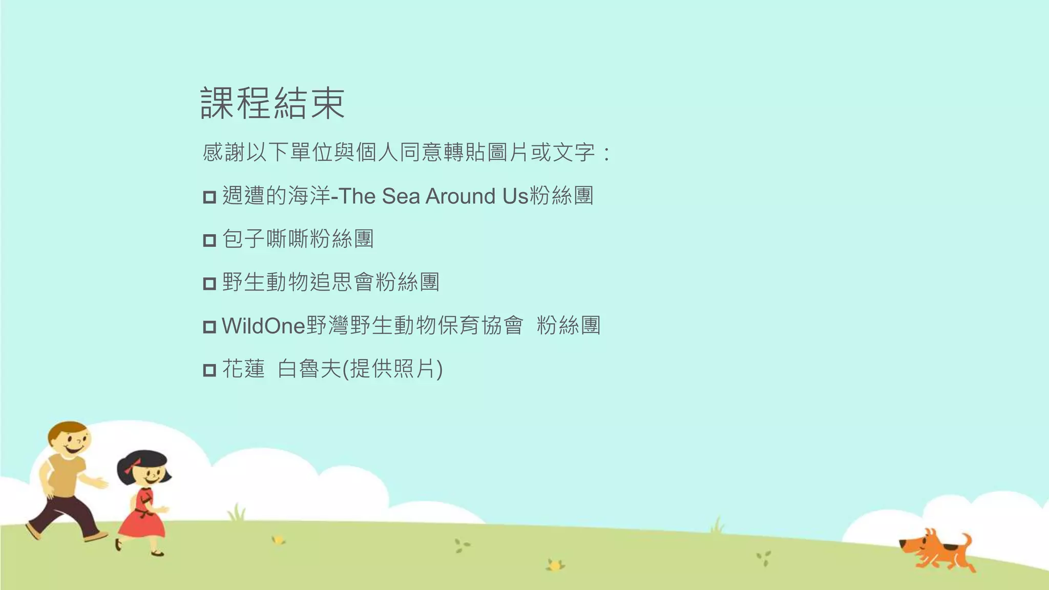 課程結束
感謝以下單位與個人同意轉貼圖片或文字：
 週遭的海洋-The Sea Around Us粉絲團
 包子嘶嘶粉絲團
 野生動物追思會粉絲團
 WildOne野灣野生動物保育協會 粉絲團
 花蓮 白魯夫(提供照片)
 