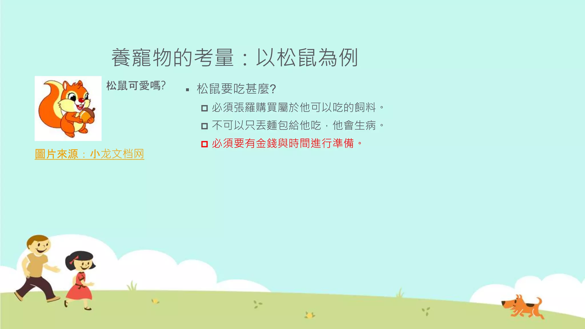 養寵物的考量：以松鼠為例
圖片來源：小龙文档网
松鼠可愛嗎?  松鼠要吃甚麼?
 必須張羅購買屬於他可以吃的飼料。
 不可以只丟麵包給他吃，他會生病。
 必須要有金錢與時間進行準備。
 