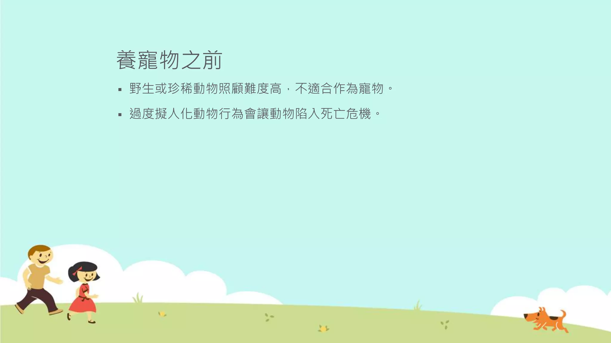 養寵物之前
 野生或珍稀動物照顧難度高，不適合作為寵物。
 過度擬人化動物行為會讓動物陷入死亡危機。
 