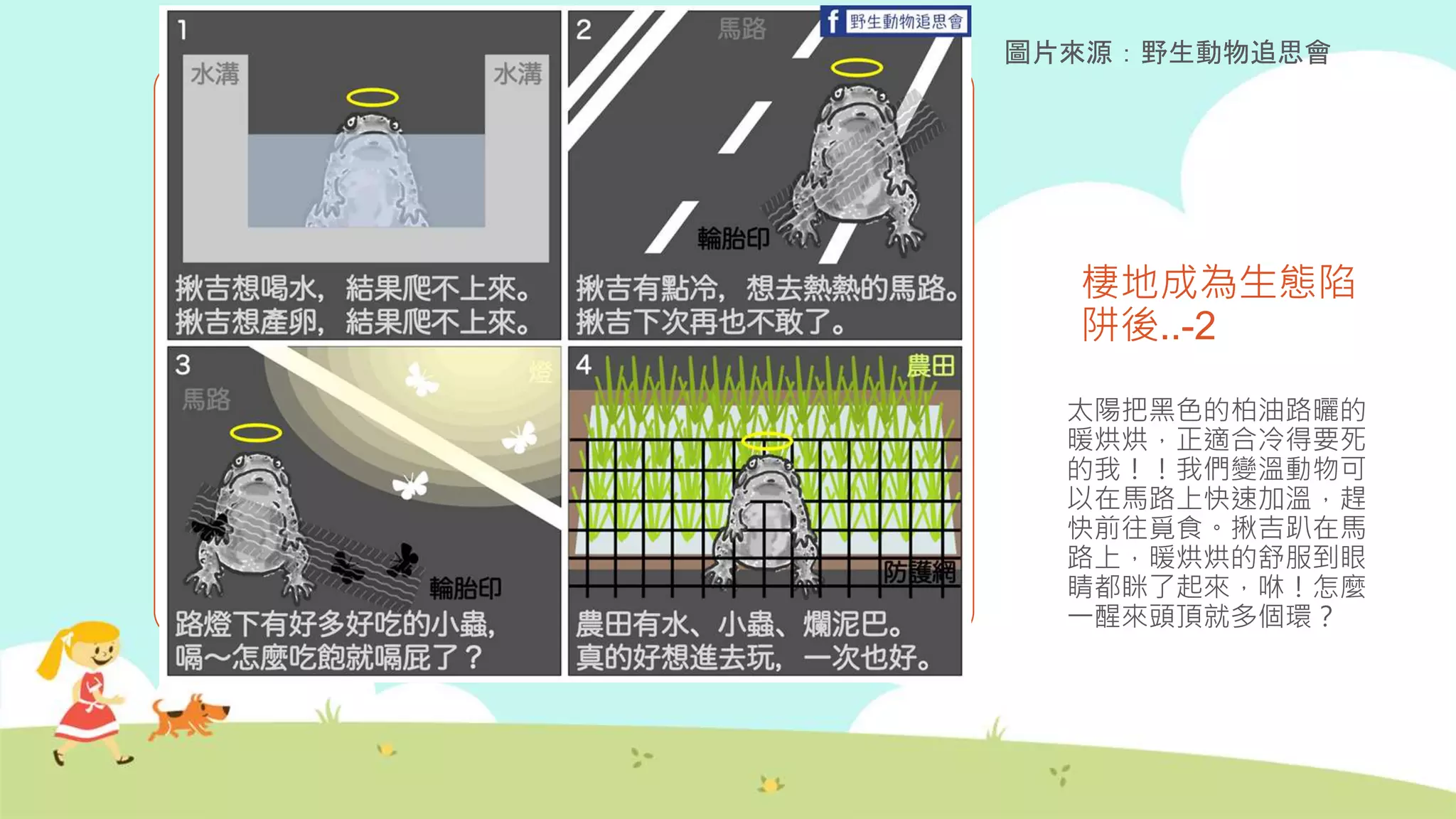 棲地成為生態陷
阱後..-2
太陽把黑色的柏油路曬的
暖烘烘，正適合冷得要死
的我！！我們變溫動物可
以在馬路上快速加溫，趕
快前往覓食。揪吉趴在馬
路上，暖烘烘的舒服到眼
睛都眯了起來，咻！怎麼
一醒來頭頂就多個環？
圖片來源：野生動物追思會
 