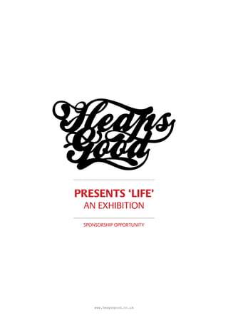 PRESENTS ‘LIFE’
 AN EXHIBITION
 SPONSORSHIP OPPORTUNITY




     www.heapsgood.co.uk
 