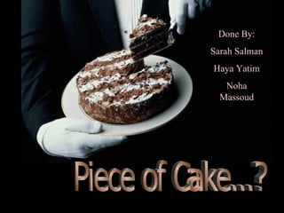 Piece of Cake...? Done By: Sarah Salman Haya Yatim Noha Massoud 