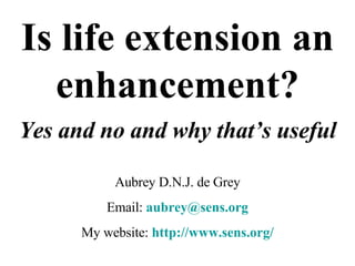 Is life extension an enhancement? Yes and no and why that’s useful Aubrey D.N.J. de Grey Email:  [email_address] My website:  http://www.sens.org/ 