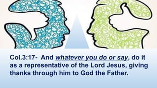 Col.3:17- And whatever you do or say, do it
as a representative of the Lord Jesus, giving
thanks through him to God the Father.
 