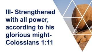 III- Strengthened
with all power,
according to his
glorious might-
Colossians 1:11
 