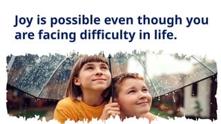 Joy is possible even though you
are facing difficulty in life.
 