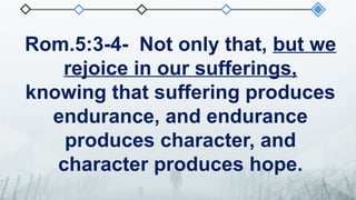 Rom.5:3-4- Not only that, but we
rejoice in our sufferings,
knowing that suffering produces
endurance, and endurance
produces character, and
character produces hope.
 