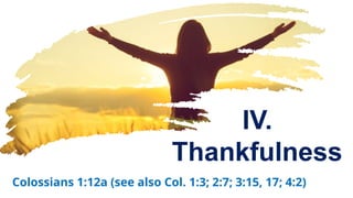 IV.
Thankfulness
Colossians 1:12a (see also Col. 1:3; 2:7; 3:15, 17; 4:2)
 
